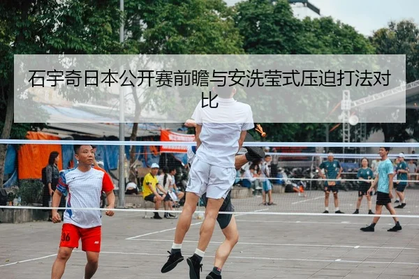 石宇奇日本公开赛前瞻与安洗莹式压迫打法对比